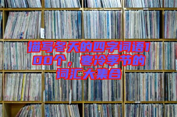 描寫冬天的四字詞語(yǔ)100個(gè),寒冷季節(jié)的詞匯大集合