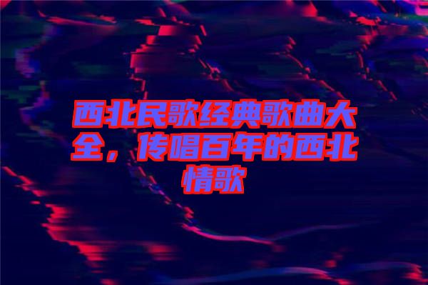 西北民歌經典歌曲大全，傳唱百年的西北情歌