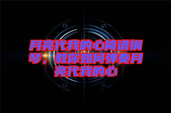 月亮代我的心簡(jiǎn)譜鋼琴,教你如何彈奏月亮代我的心