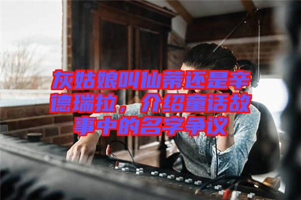 灰姑娘叫仙蒂還是辛德瑞拉,介紹童話故事中的名字爭議