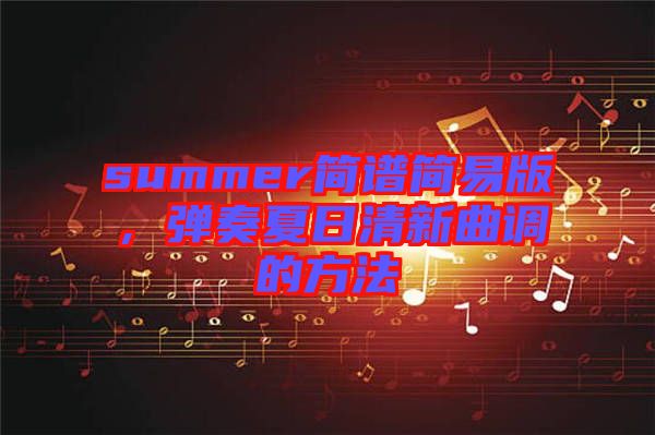 summer簡譜簡易版,彈奏夏日清新曲調的方法