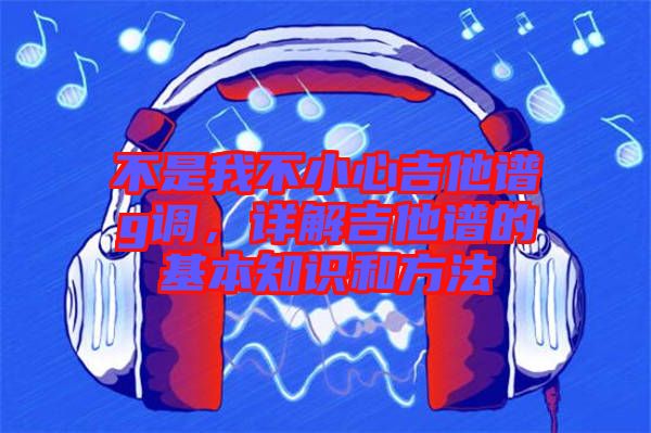 不是我不小心吉他譜g調(diào),詳解吉他譜的基本知識(shí)和方法