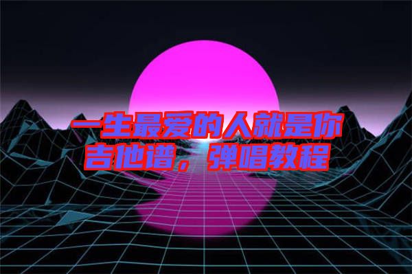 一生最愛的人就是你吉他譜，彈唱教程
