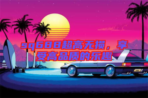 sq688超高無損,享受高品質的樂趣