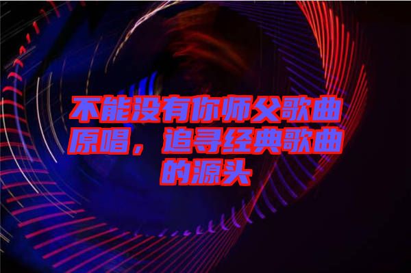 不能沒有你師父歌曲原唱,追尋經典歌曲的源頭
