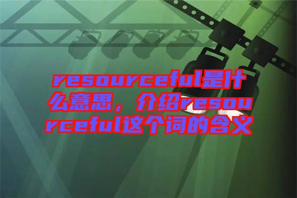 resourceful是什么意思,介紹resourceful這個詞的含義