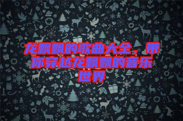 龍飄飄的歌曲大全，帶你穿越龍飄飄的音樂世界