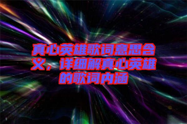 真心英雄歌詞意思含義,詳細解真心英雄的歌詞內涵