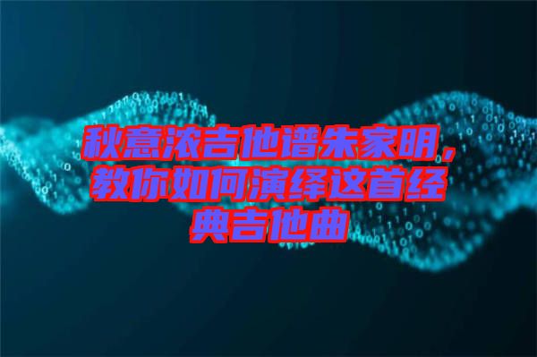 秋意濃吉他譜朱家明，教你如何演繹這首經(jīng)典吉他曲