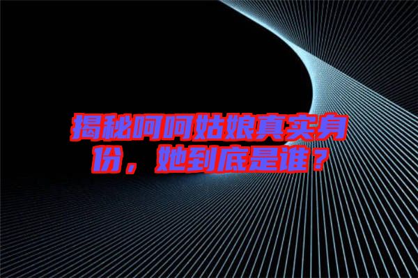 揭秘呵呵姑娘真實(shí)身份,她到底是誰(shuí)?