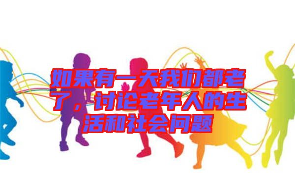 如果有一天我們都老了,討論老年人的生活和社會問題