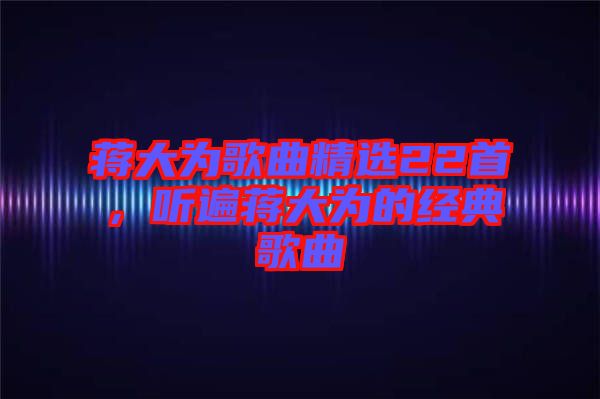 蔣大為歌曲精選22首,聽遍蔣大為的經(jīng)典歌曲