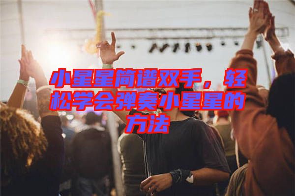 小星星簡譜雙手,輕松學(xué)會(huì)彈奏小星星的方法