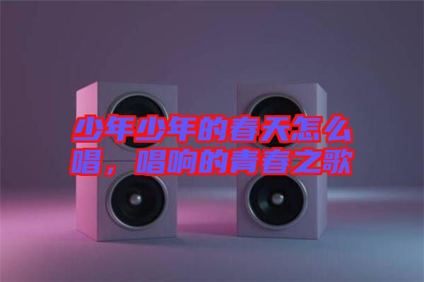 少年少年的春天怎么唱,唱響的青春之歌