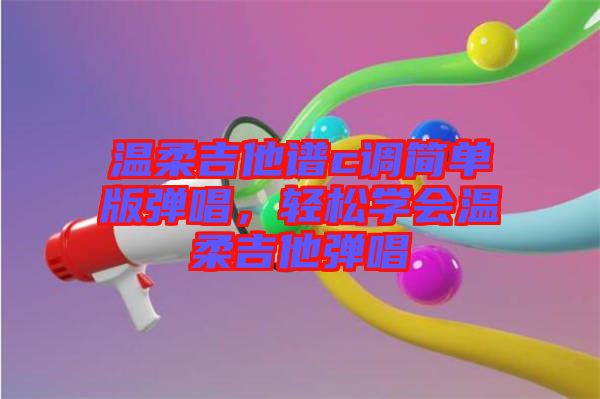 溫柔吉他譜c調簡單版彈唱，輕松學會溫柔吉他彈唱