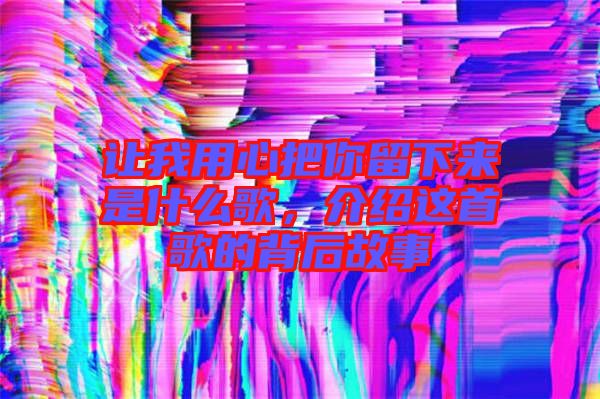 讓我用心把你留下來是什么歌，介紹這首歌的背后故事