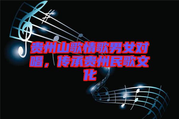 貴州山歌情歌男女對唱,傳承貴州民歌文化