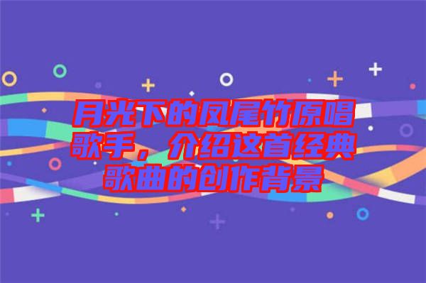 月光下的鳳尾竹原唱歌手，介紹這首經典歌曲的創作背景