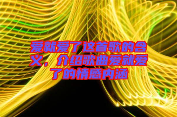 愛就愛了這首歌的含義,介紹歌曲愛就愛了的情感內涵