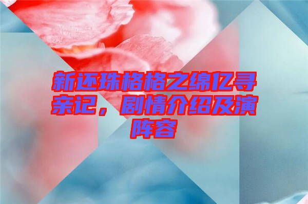 新還珠格格之綿億尋親記,劇情介紹及演陣容