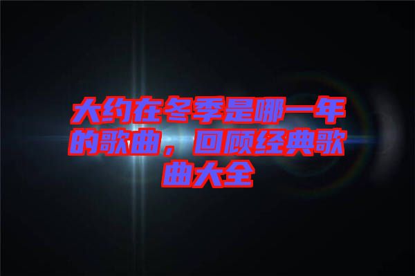 大約在冬季是哪一年的歌曲,回顧經典歌曲大全