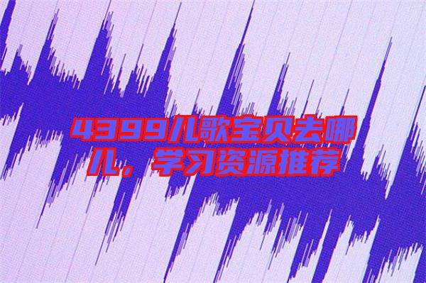4399兒歌寶貝去哪兒,學習資源推薦