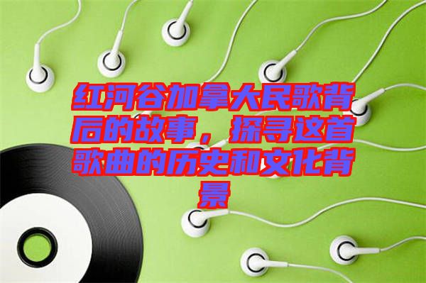 紅河谷加拿大民歌背后的故事,探尋這首歌曲的歷史和文化背景