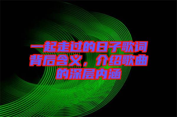 一起走過的日子歌詞背后含義,介紹歌曲的深層內(nèi)涵