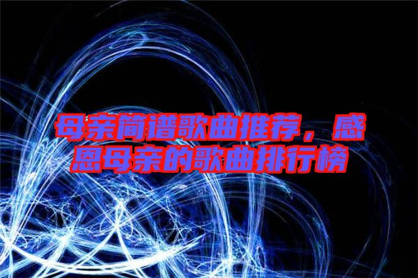 母親簡譜歌曲推薦，感恩母親的歌曲排行榜