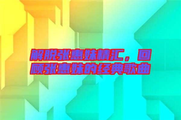 解脫張惠妹精匯，回顧張惠妹的經典歌曲