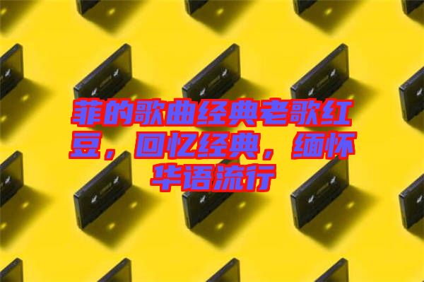 菲的歌曲經(jīng)典老歌紅豆,回憶經(jīng)典,緬懷華語(yǔ)流行