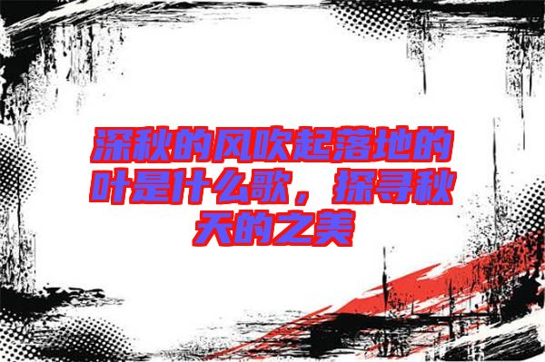 深秋的風吹起落地的葉是什么歌,探尋秋天的之美