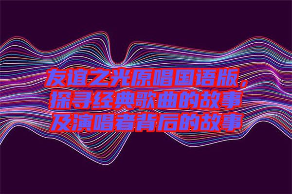 友誼之光原唱國語版，探尋經典歌曲的故事及演唱者背后的故事