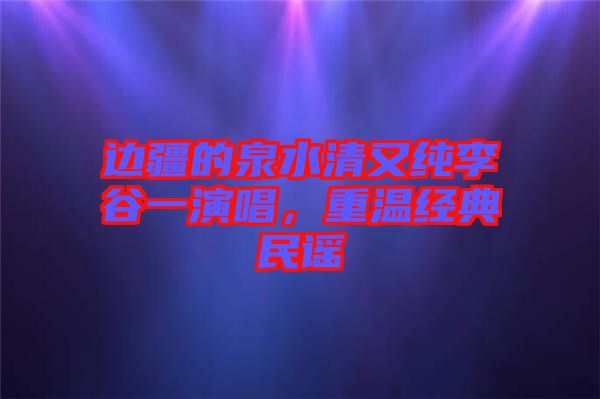 邊疆的泉水清又純李谷一演唱,重溫經典民謠