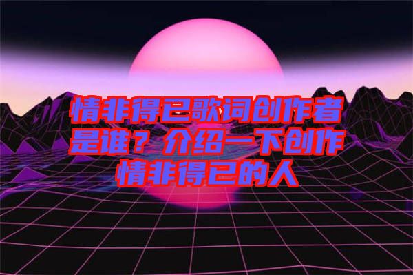 情非得已歌詞創作者是誰?介紹一下創作情非得已的人