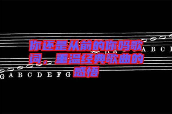 你還是從前的你嗎歌詞,重溫經典歌曲的感悟