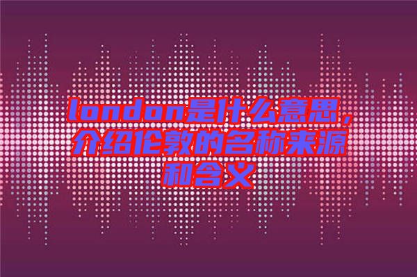 london是什么意思，介紹倫敦的名稱來源和含義