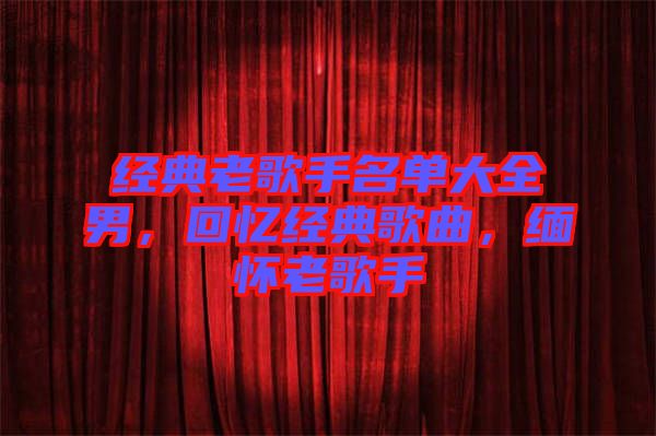 經(jīng)典老歌手名單大全男,回憶經(jīng)典歌曲,緬懷老歌手