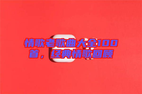情歌老歌曲大全100首,經典情歌回顧