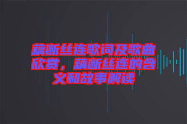 藕斷絲連歌詞及歌曲欣賞,藕斷絲連的含義和故事解讀