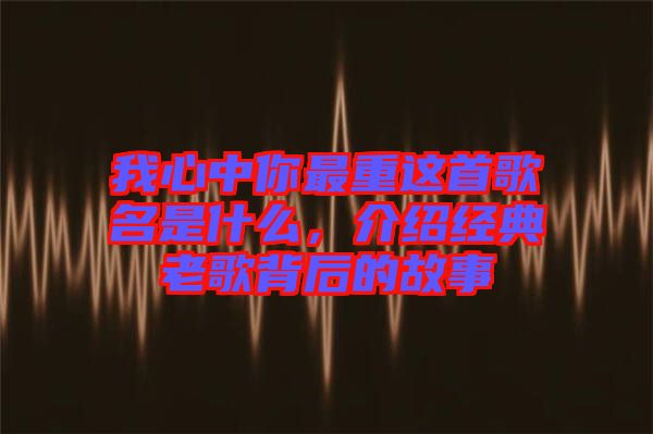 我心中你最重這首歌名是什么,介紹經(jīng)典老歌背后的故事