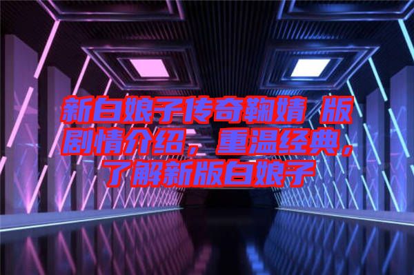 新白娘子傳奇鞠婧祎版劇情介紹,重溫經(jīng)典,了解新版白娘子