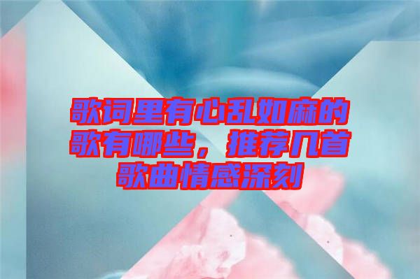 歌詞里有心亂如麻的歌有哪些,推薦幾首歌曲情感深刻