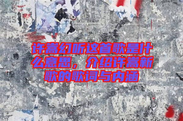 許嵩幻聽這首歌是什么意思,介紹許嵩新歌的歌詞與內(nèi)涵