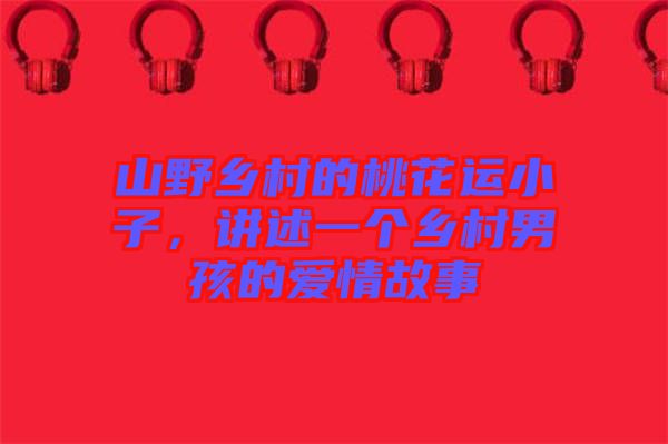 山野鄉(xiāng)村的桃花運小子,講述一個鄉(xiāng)村男孩的愛情故事