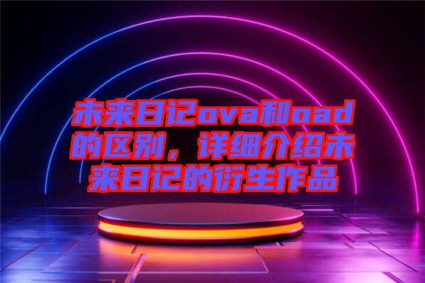 未來日記ova和oad的區(qū)別,詳細介紹未來日記的衍生作品