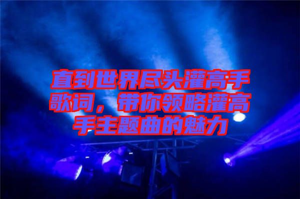 直到世界盡頭灌高手歌詞，帶你領略灌高手主題曲的魅力