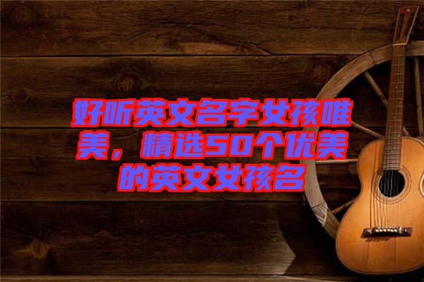好聽英文名字女孩唯美，精選50個優美的英文女孩名
