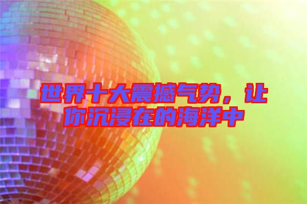世界十大震撼氣勢,讓你沉浸在的海洋中