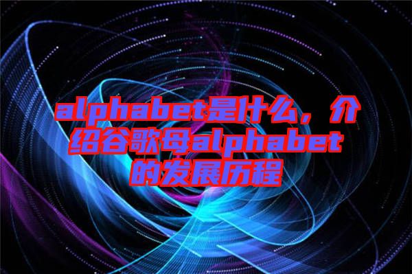 alphabet是什么,介紹谷歌母alphabet的發(fā)展歷程